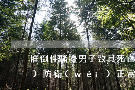 推倒性騷擾男子致其死亡屬正當(dāng)防衛(wèi) 正當(dāng)防衛(wèi)需要賠償嗎？